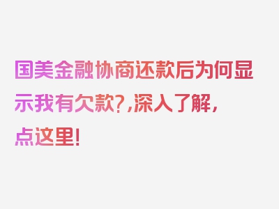 国美金融协商还款后为何显示我有欠款?，深入了解，点这里！