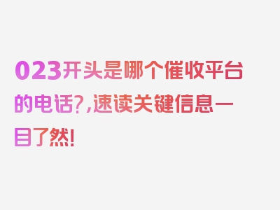 023开头是哪个催收平台的电话?，速读关键信息一目了然！