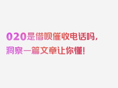 020是借呗催收电话吗，洞察一篇文章让你懂！