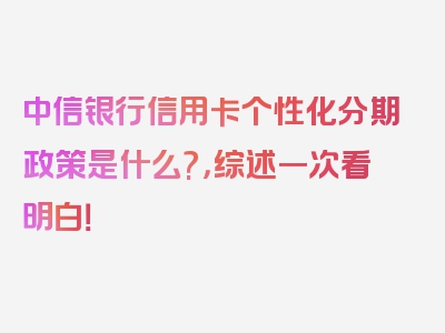 中信银行信用卡个性化分期政策是什么?，综述一次看明白！