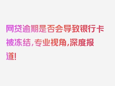 网贷逾期是否会导致银行卡被冻结，专业视角，深度报道！