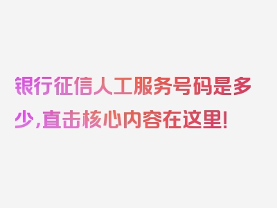 银行征信人工服务号码是多少，直击核心内容在这里！