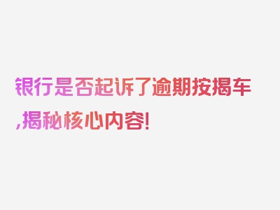 银行是否起诉了逾期按揭车，揭秘核心内容！