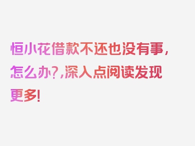 恒小花借款不还也没有事,怎么办?，深入点阅读发现更多！