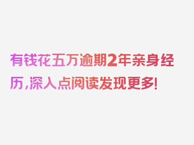 有钱花五万逾期2年亲身经历，深入点阅读发现更多！