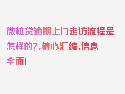 微粒贷逾期上门走访流程是怎样的?，精心汇编，信息全面！