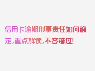 信用卡逾期刑事责任如何确定，重点解读，不容错过！