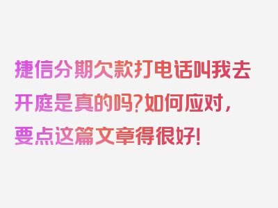 捷信分期欠款打电话叫我去开庭是真的吗?如何应对，要点这篇文章得很好！