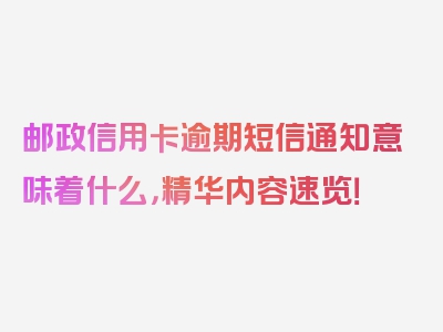 邮政信用卡逾期短信通知意味着什么，精华内容速览！