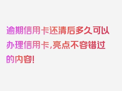 逾期信用卡还清后多久可以办理信用卡，亮点不容错过的内容！