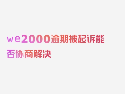 we2000逾期被起诉能否协商解决