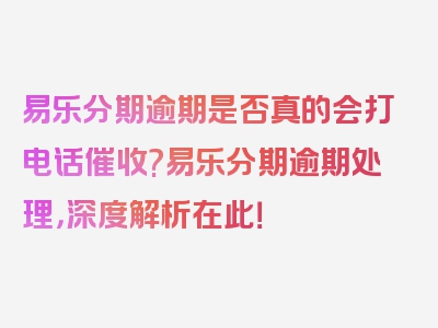 易乐分期逾期是否真的会打电话催收?易乐分期逾期处理，深度解析在此！