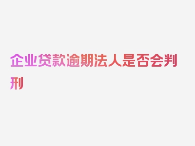 企业贷款逾期法人是否会判刑