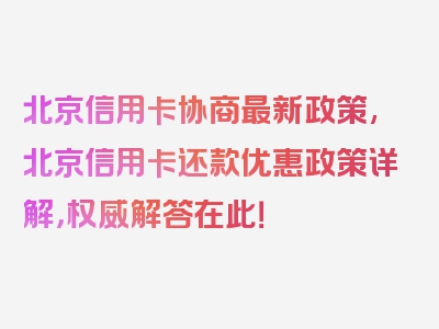 北京信用卡协商最新政策,北京信用卡还款优惠政策详解，权威解答在此！