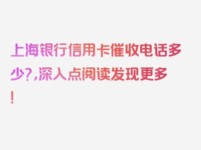 上海银行信用卡催收电话多少?，深入点阅读发现更多！