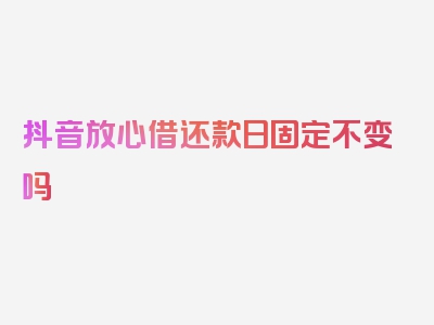 抖音放心借还款日固定不变吗