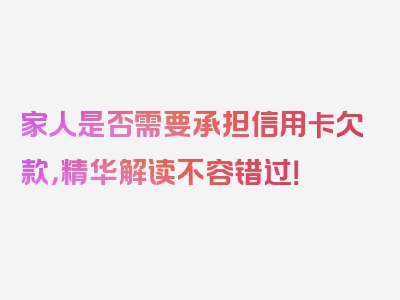 家人是否需要承担信用卡欠款，精华解读不容错过！