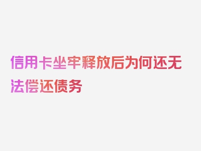 信用卡坐牢释放后为何还无法偿还债务