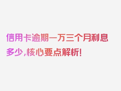 信用卡逾期一万三个月利息多少，核心要点解析！