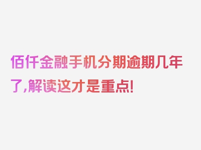 佰仟金融手机分期逾期几年了，解读这才是重点！