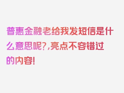 普惠金融老给我发短信是什么意思呢?，亮点不容错过的内容！