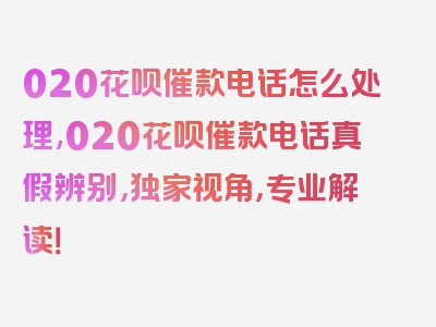 020花呗催款电话怎么处理,020花呗催款电话真假辨别，独家视角，专业解读！