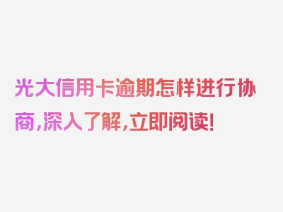 光大信用卡逾期怎样进行协商，深入了解，立即阅读！