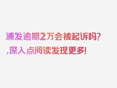 浦发逾期2万会被起诉吗?，深入点阅读发现更多！