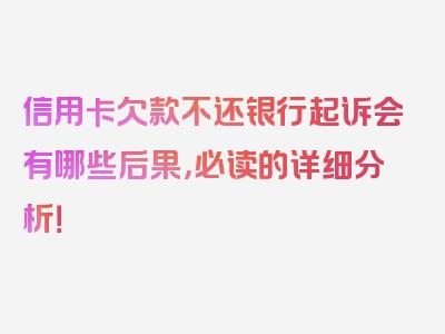 信用卡欠款不还银行起诉会有哪些后果，必读的详细分析！