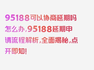 95188可以协商延期吗怎么办,95188延期申请流程解析，全面揭秘，点开即知！