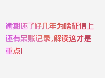 逾期还了好几年为啥征信上还有呆账记录，解读这才是重点！