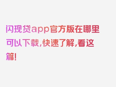 闪现贷app官方版在哪里可以下载，快速了解，看这篇！