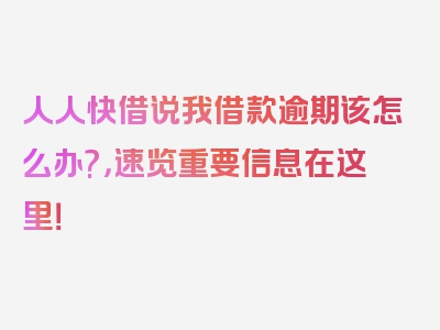 人人快借说我借款逾期该怎么办?，速览重要信息在这里！