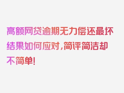 高额网贷逾期无力偿还最坏结果如何应对，简评简洁却不简单！