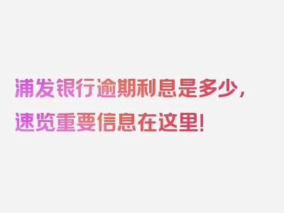 浦发银行逾期利息是多少，速览重要信息在这里！