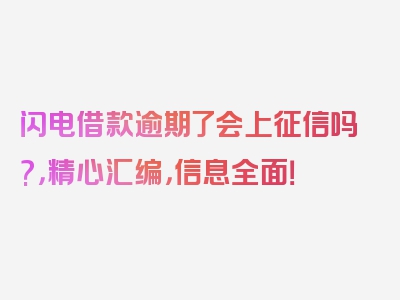 闪电借款逾期了会上征信吗?，精心汇编，信息全面！