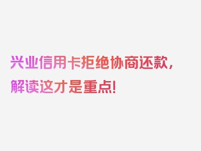 兴业信用卡拒绝协商还款，解读这才是重点！