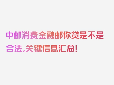 中邮消费金融邮你贷是不是合法，关键信息汇总！