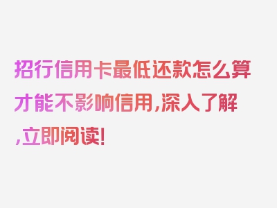 招行信用卡最低还款怎么算才能不影响信用，深入了解，立即阅读！