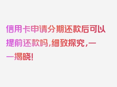 信用卡申请分期还款后可以提前还款吗，细致探究，一一揭晓！