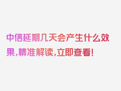 中信延期几天会产生什么效果，精准解读，立即查看！