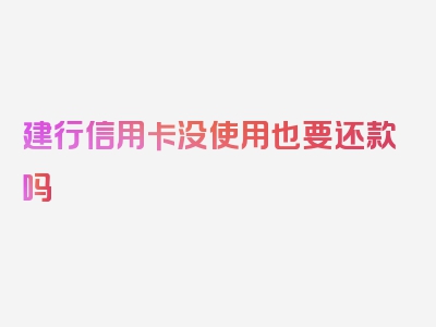 建行信用卡没使用也要还款吗