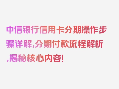 中信银行信用卡分期操作步骤详解,分期付款流程解析，揭秘核心内容！