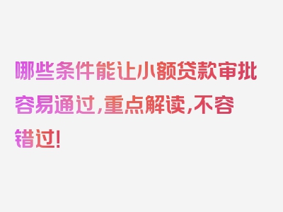 哪些条件能让小额贷款审批容易通过，重点解读，不容错过！