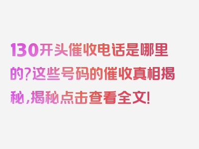 130开头催收电话是哪里的?这些号码的催收真相揭秘，揭秘点击查看全文！