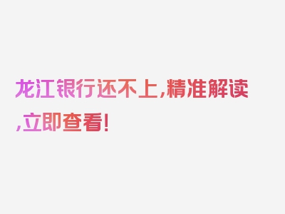 龙江银行还不上，精准解读，立即查看！