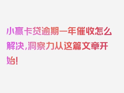 小赢卡贷逾期一年催收怎么解决，洞察力从这篇文章开始！