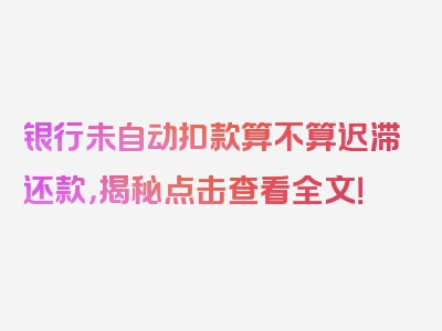 银行未自动扣款算不算迟滞还款，揭秘点击查看全文！