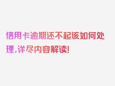 信用卡逾期还不起该如何处理，详尽内容解读！