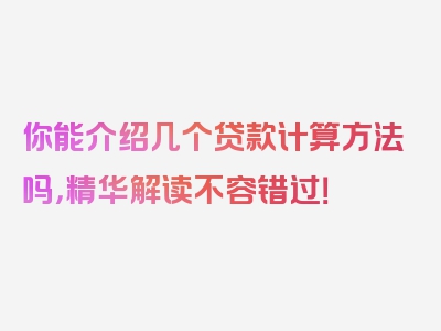 你能介绍几个贷款计算方法吗，精华解读不容错过！